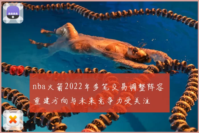 nba火箭2022年多笔交易调整阵容 重建方向与未来竞争力受关注