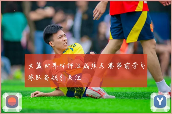 女篮世界杯押注成焦点 赛事前景与球队备战引关注