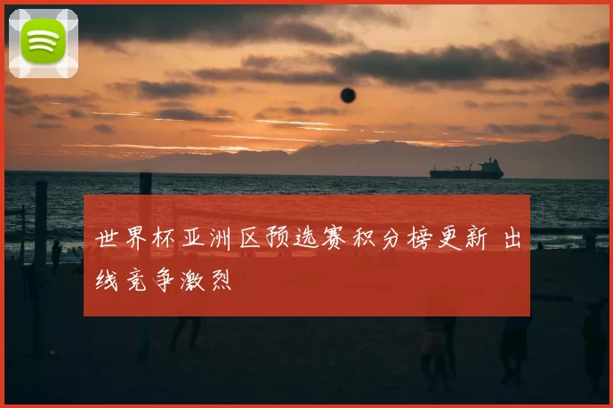 世界杯亚洲区预选赛积分榜更新 出线竞争激烈