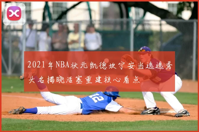2021年NBA状元凯德坎宁安当选选秀头名揭晓活塞重建核心看点