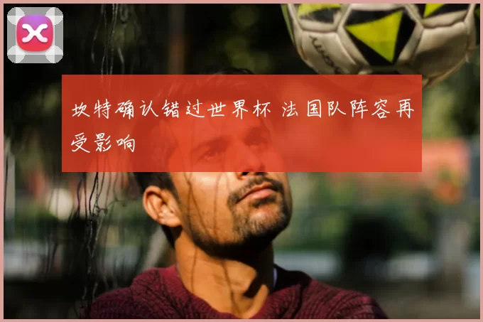 坎特确认错过世界杯 法国队阵容再受影响