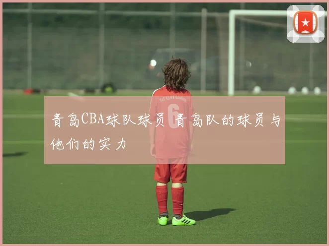 青岛CBA球队球员 青岛队的球员与他们的实力