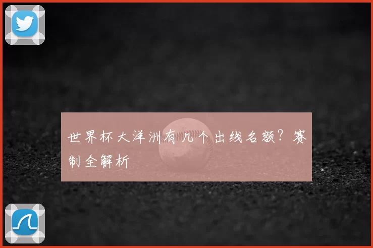 世界杯大洋洲有几个出线名额?赛制全解析