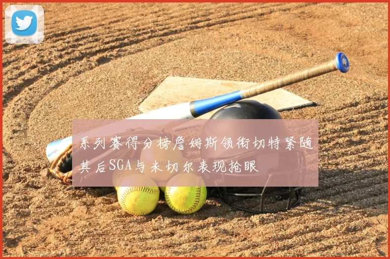 系列赛得分榜詹姆斯领衔切特紧随其后SGA与米切尔表现抢眼