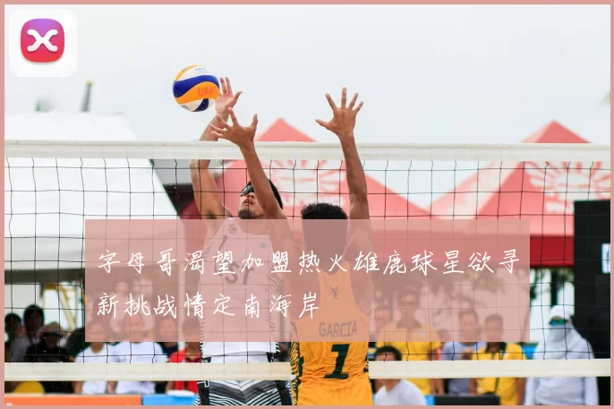 字母哥渴望加盟热火雄鹿球星欲寻新挑战情定南海岸