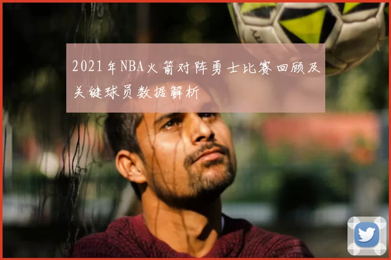 2021年NBA火箭对阵勇士比赛回顾及关键球员数据解析