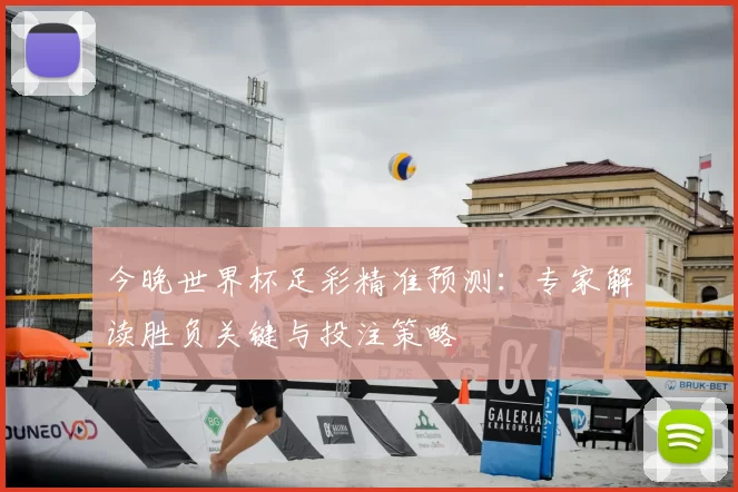 今晚世界杯足彩精准预测:专家解读胜负关键与投注策略