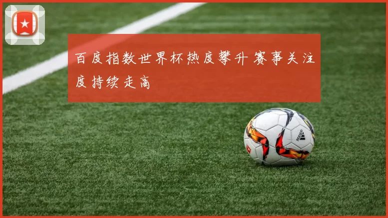 百度指数世界杯热度攀升 赛事关注度持续走高