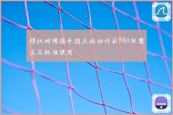穆托姆博摇手指庆祝动作获NBA联盟正式批准使用