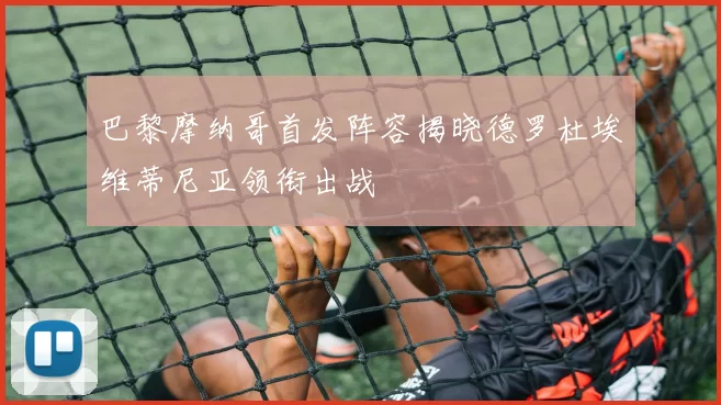 巴黎摩纳哥首发阵容揭晓德罗杜埃维蒂尼亚领衔出战