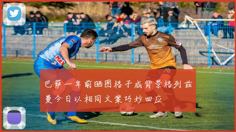巴萨一年前晒图格子成背景格列兹曼今日以相同文案巧妙回应