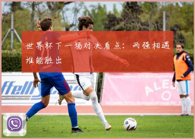 世界杯下一场对决看点：两强相遇谁能胜出