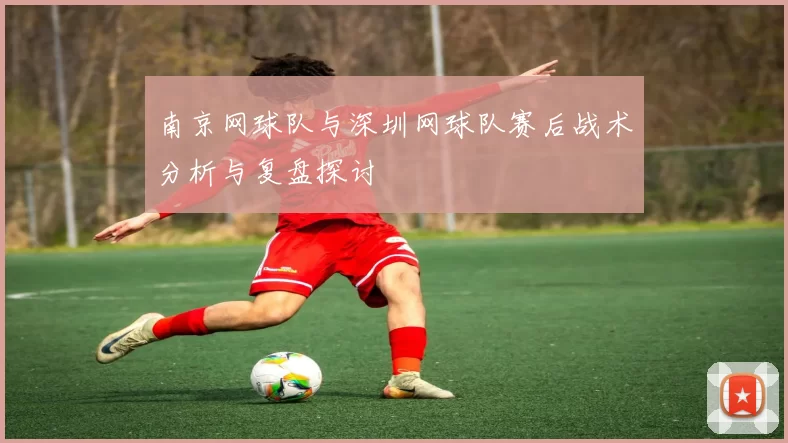 南京网球队与深圳网球队赛后战术分析与复盘探讨