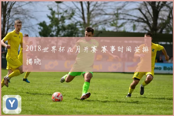 2018世界杯几月开赛 赛事时间安排揭晓