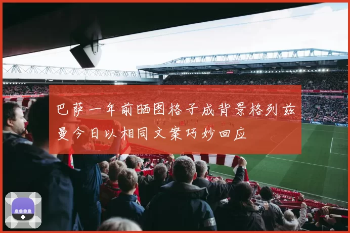 巴萨一年前晒图格子成背景格列兹曼今日以相同文案巧妙回应