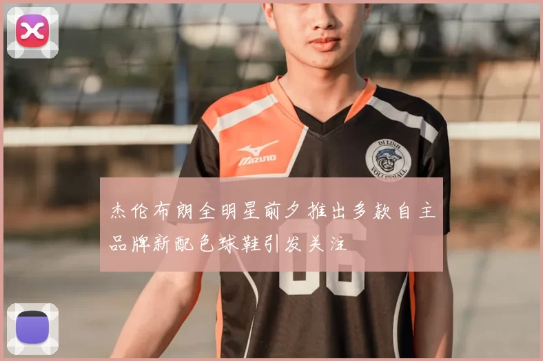 杰伦布朗全明星前夕推出多款自主品牌新配色球鞋引发关注