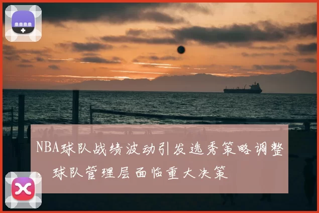 NBA球队战绩波动引发选秀策略调整，球队管理层面临重大决策