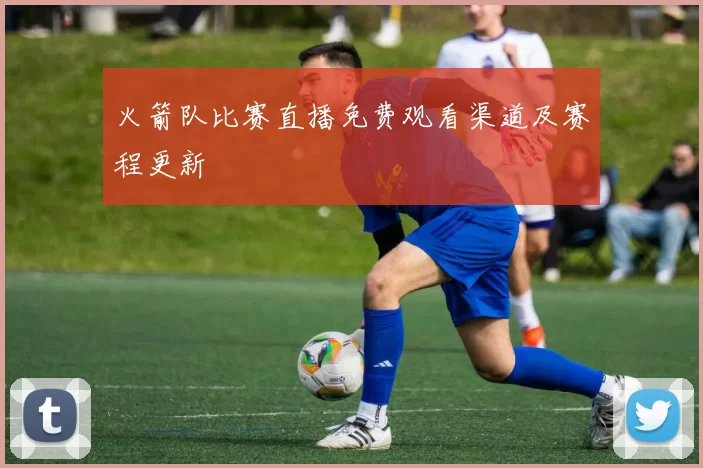 火箭队比赛直播免费观看渠道及赛程更新