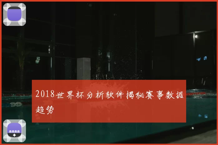2018世界杯分析软件揭秘赛事数据趋势