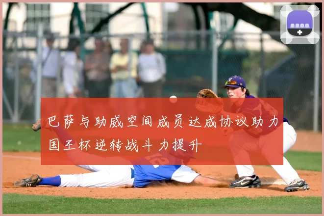巴萨与助威空间成员达成协议助力国王杯逆转战斗力提升