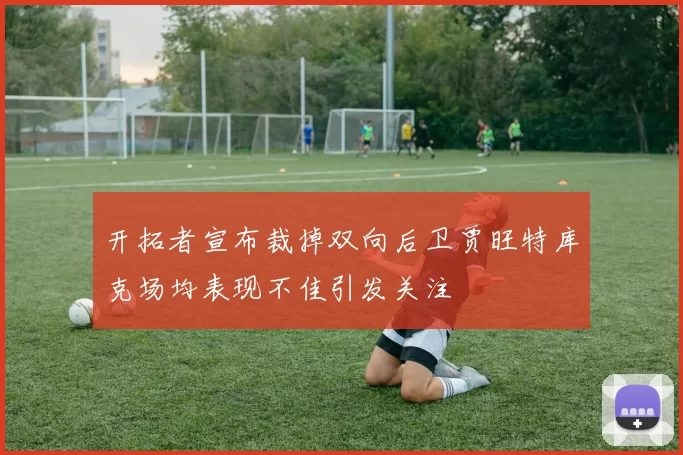 开拓者宣布裁掉双向后卫贾旺特库克场均表现不佳引发关注