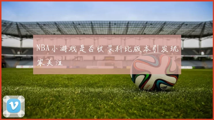 NBA小游戏是否收录科比版本引发玩家关注