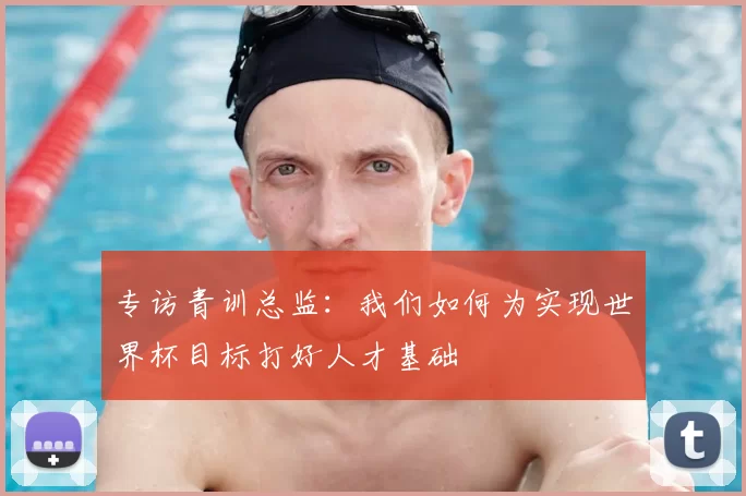 专访青训总监：我们如何为实现世界杯目标打好人才基础