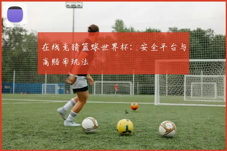 在线竞猜篮球世界杯:安全平台与高赔率玩法