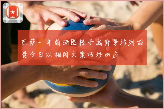 巴萨一年前晒图格子成背景格列兹曼今日以相同文案巧妙回应