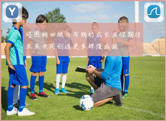 塔图姆回顾与布朗的成长历程期待未来共同创造更多辉煌成就