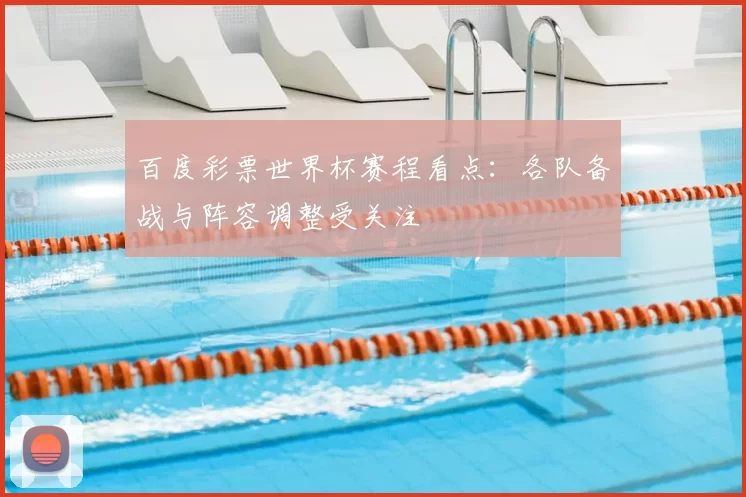 百度彩票世界杯赛程看点:各队备战与阵容调整受关注