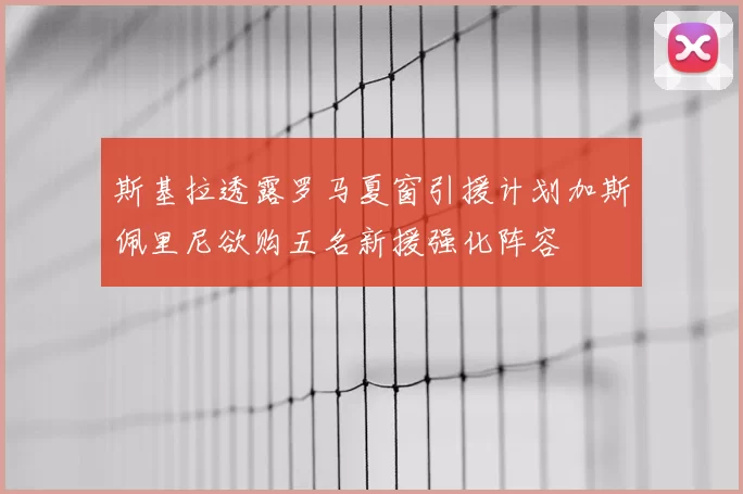 斯基拉透露罗马夏窗引援计划加斯佩里尼欲购五名新援强化阵容
