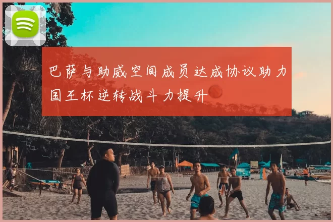 巴萨与助威空间成员达成协议助力国王杯逆转战斗力提升