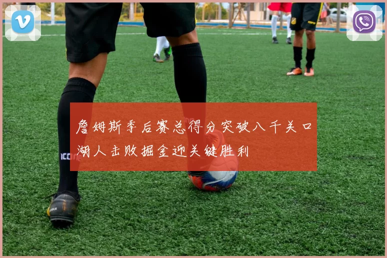 詹姆斯季后赛总得分突破八千关口湖人击败掘金迎关键胜利