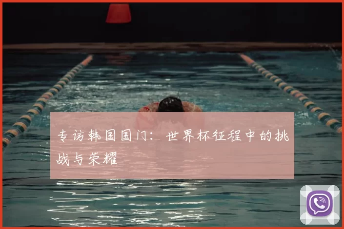 专访韩国国门：世界杯征程中的挑战与荣耀