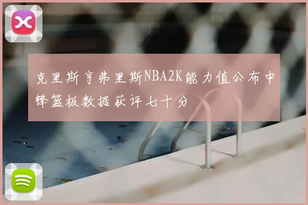 克里斯亨弗里斯NBA2K能力值公布中锋篮板数据获评七十分
