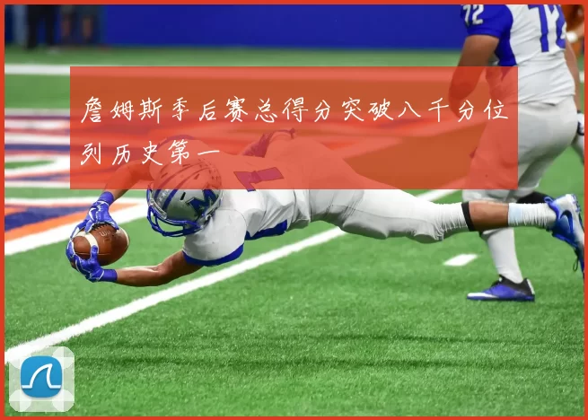 詹姆斯季后赛总得分突破八千分位列历史第一