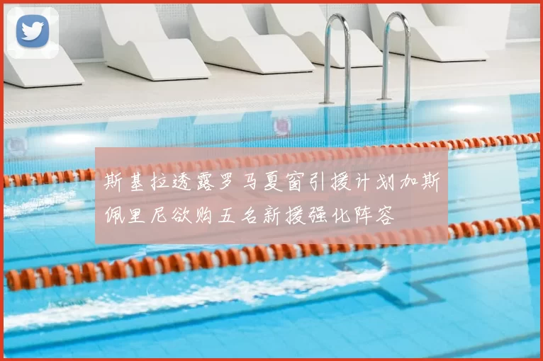 斯基拉透露罗马夏窗引援计划加斯佩里尼欲购五名新援强化阵容