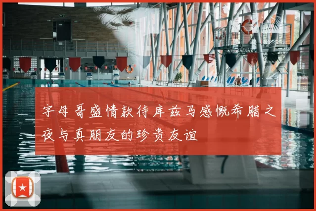 字母哥盛情款待库兹马感慨希腊之夜与真朋友的珍贵友谊