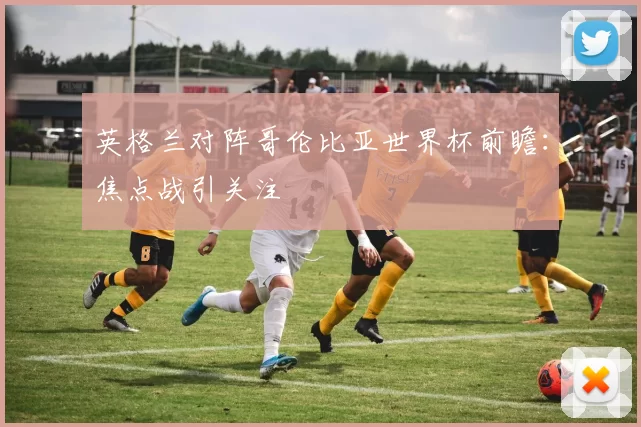 英格兰对阵哥伦比亚世界杯前瞻:焦点战引关注