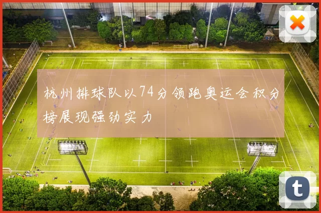 杭州排球队以74分领跑奥运会积分榜展现强劲实力