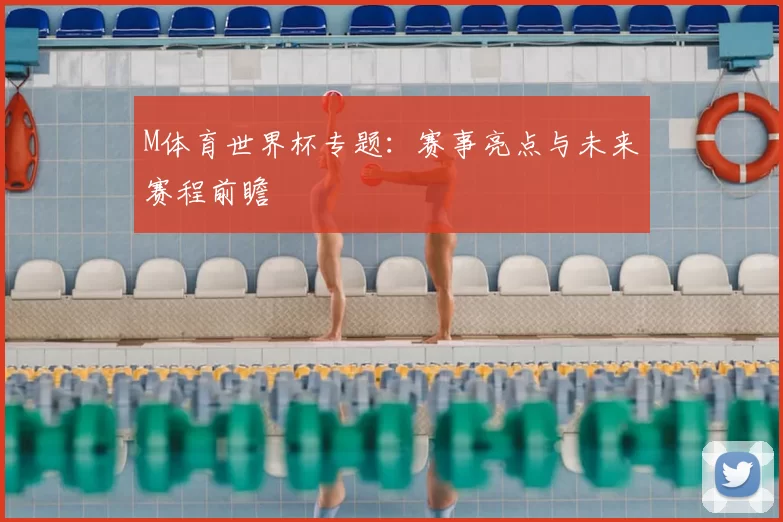 M体育世界杯专题:赛事亮点与未来赛程前瞻