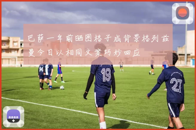 巴萨一年前晒图格子成背景格列兹曼今日以相同文案巧妙回应
