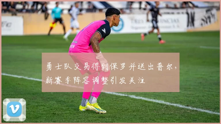 勇士队交易得到保罗并送出普尔,新赛季阵容调整引发关注