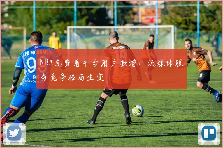 NBA免费看平台用户激增,流媒体服务竞争格局生变