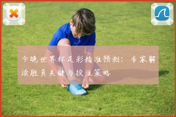 今晚世界杯足彩精准预测：专家解读胜负关键与投注策略