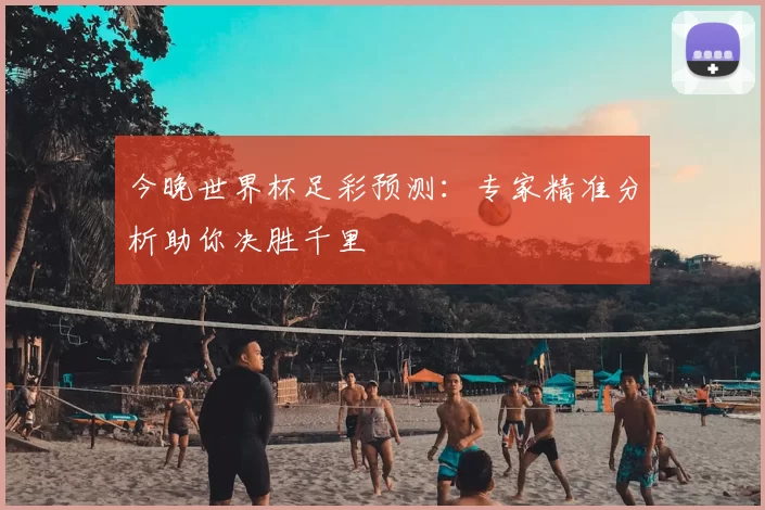 今晚世界杯足彩预测:专家精准分析助你决胜千里