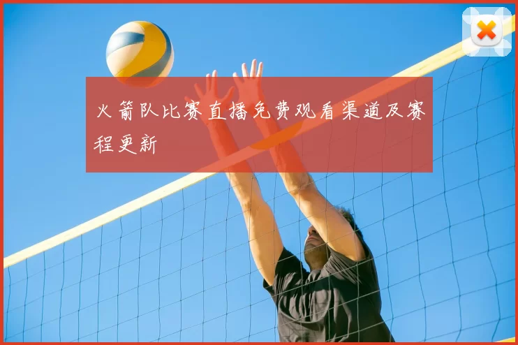 火箭队比赛直播免费观看渠道及赛程更新