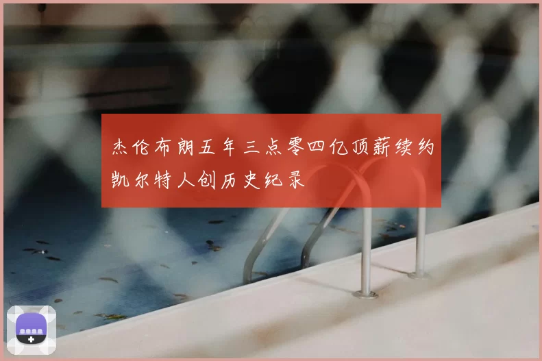 杰伦布朗五年三点零四亿顶薪续约凯尔特人创历史纪录