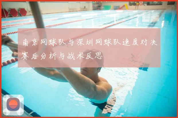 南京网球队与深圳网球队速度对决赛后分析与战术反思